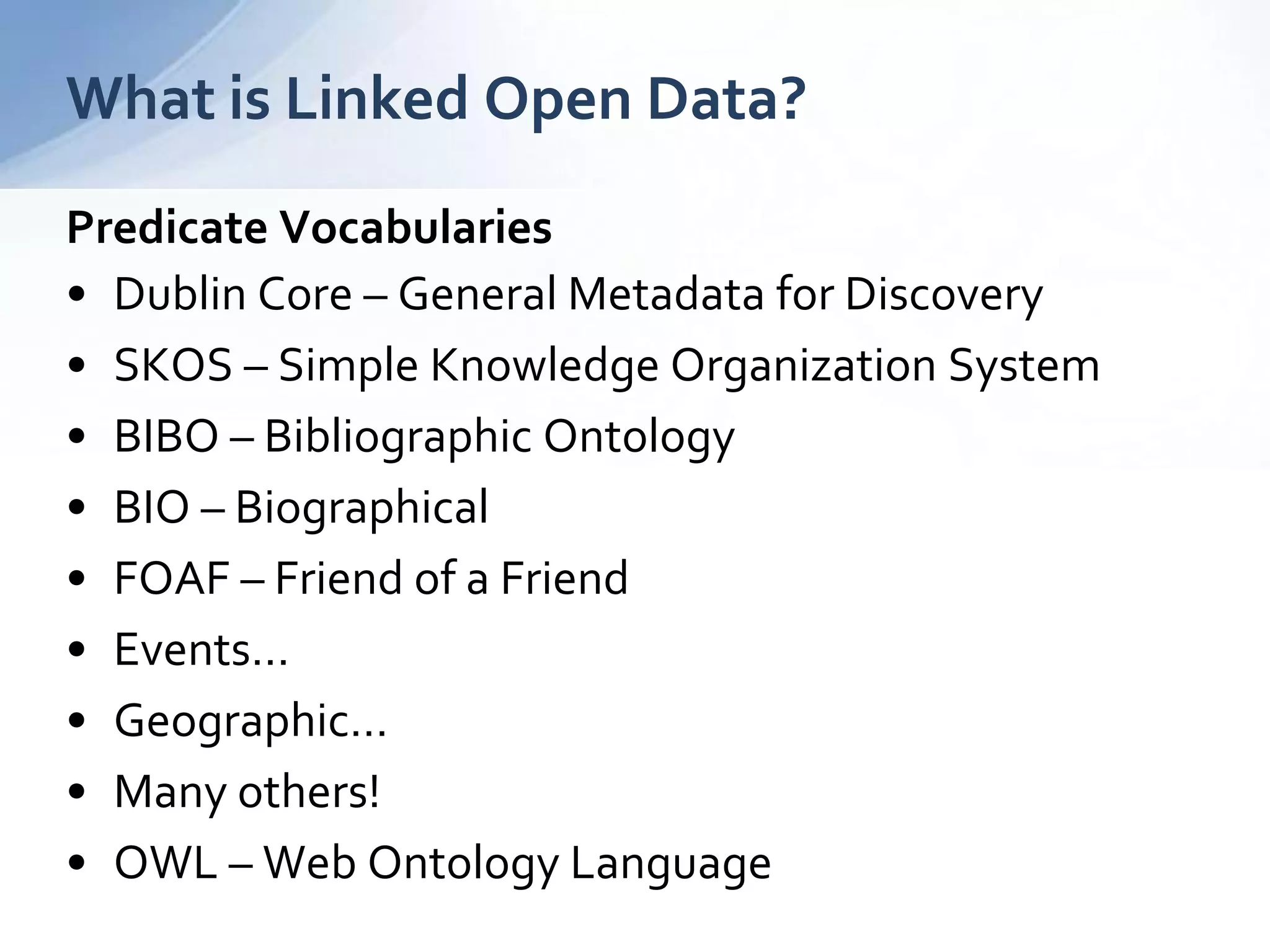 What is Linked Open Data?
Predicate Vocabularies
• Dublin Core – General Metadata for Discovery
• SKOS – Simple Knowledge Organization System
• BIBO – Bibliographic Ontology
• BIO – Biographical
• FOAF – Friend of a Friend
• Events…
• Geographic…
• Many others!
• OWL – Web Ontology Language
 