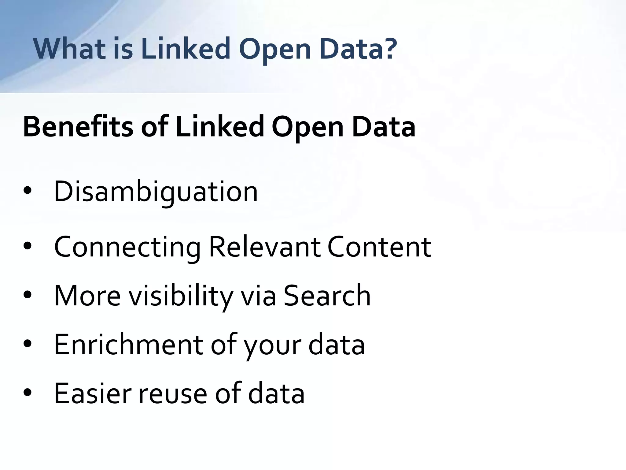 What is Linked Open Data?
Benefits of Linked Open Data
• Disambiguation
• Connecting Relevant Content
• More visibility via Search
• Enrichment of your data
• Easier reuse of data
 