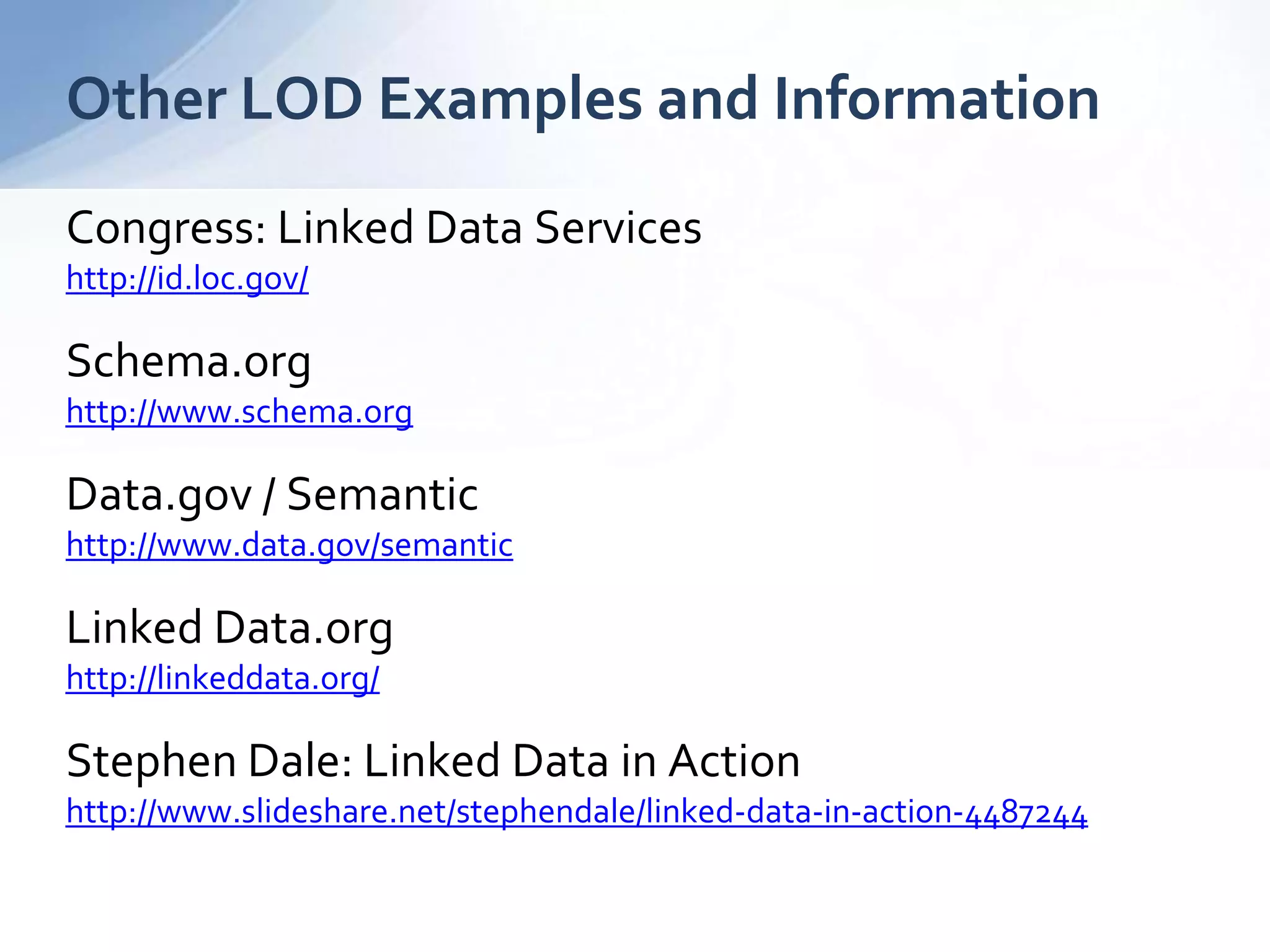 Congress: Linked Data Services
http://id.loc.gov/
Schema.org
http://www.schema.org
Data.gov / Semantic
http://www.data.gov/semantic
Linked Data.org
http://linkeddata.org/
Stephen Dale: Linked Data in Action
http://www.slideshare.net/stephendale/linked-data-in-action-4487244
Other LOD Examples and Information
 