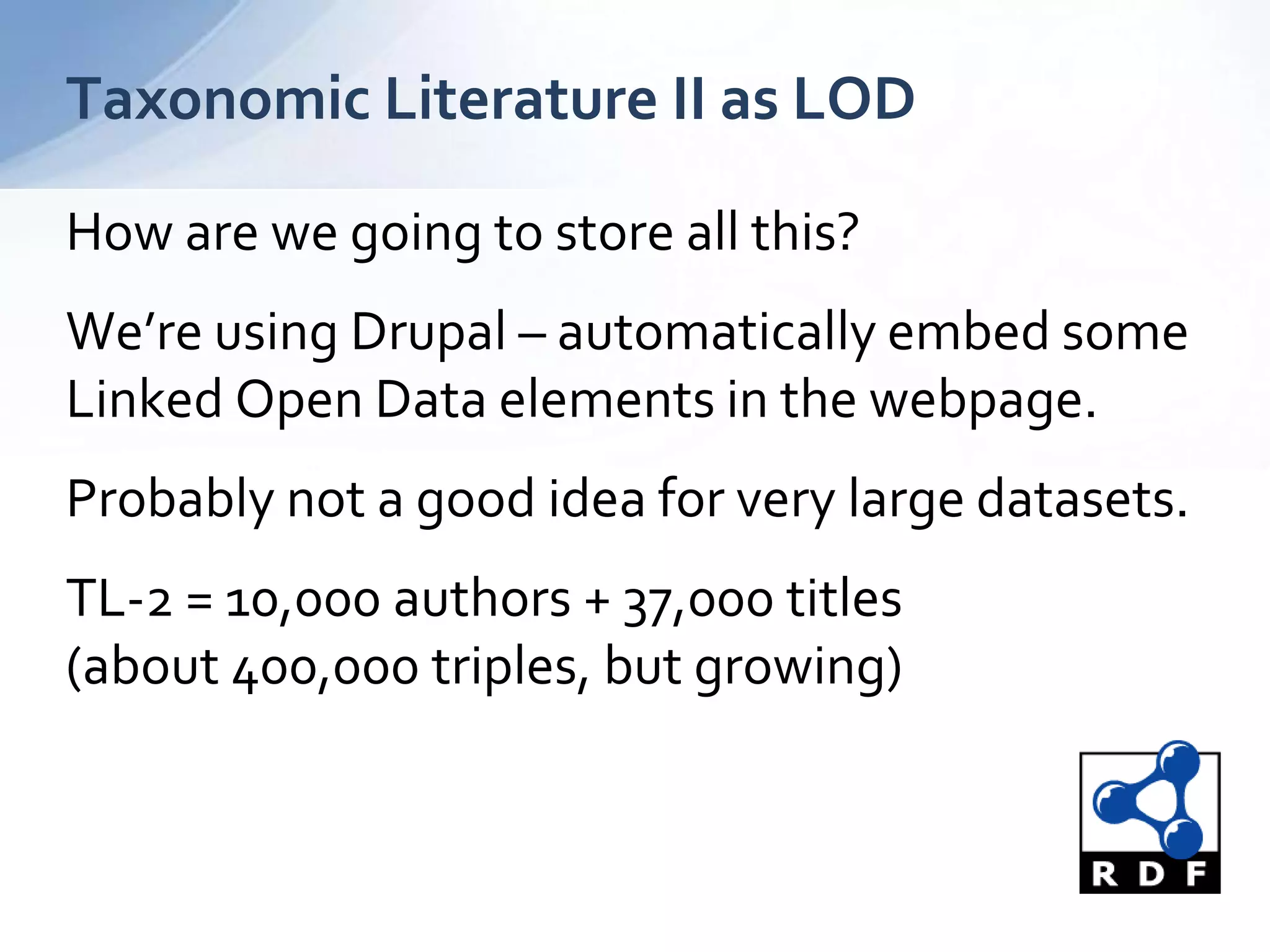 Taxonomic Literature II as LOD
How are we going to store all this?
We’re using Drupal – automatically embed some
Linked Open Data elements in the webpage.
Probably not a good idea for very large datasets.
TL-2 = 10,000 authors + 37,000 titles
(about 400,000 triples, but growing)
 