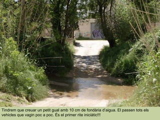Tindrem que creuar un petit gual amb 10 cm de fondària d’aigua. El passen tots els vehicles que vagin poc a poc. És el primer rite iniciàtic!!! 