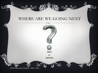 WHERE ARE WE GOING NEXT SILS or  NOTES World Laparoscopy Hospital – Delhi - India 