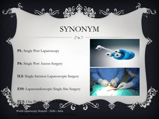 SYNONYM SPL : Single Port Laparoscopy SPA : Single Port Access Surgery SILS : Single-Incision Laparoscopic Surgery LESS : Laparoendoscopic Single-Site Surgery OPUS : One Port Umbilical Surgery NOTUS : Natural Orifice Trans-Umbilicus Endoscopic Surgery World Laparoscopy Hospital – Delhi - India 