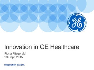 Imagination at work.
Fiona Fitzgerald
29 Sept, 2015
Innovation in GE Healthcare
 
