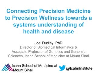 Connecting Precision Medicine
to Precision Wellness towards a
systems understanding of
health and disease
Joel Dudley, PhD
Director of Biomedical Informatics &
Associate Professor of Genetics and Genomic
Sciences, Icahn School of Medicine at Mount Sinai
Icahn School of Medicine at
Mount Sinai @IcahnInstitute
 