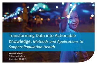 1
Russell-Wood
Philips HealthTech
September 30, 2015
Transforming Data into Actionable
Knowledge: Methods and Applications to
Support Population Health
 