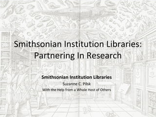 Smithsonian Institution Libraries:
     Partnering In Research

       Smithsonian Institution Libraries
                   Suzanne C. Pilsk
       With the Help from a Whole Host of Others
 