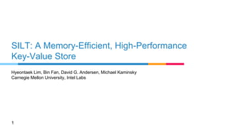 SILT: A Memory-Efficient, High-Performance
Key-Value Store
Hyeontaek Lim, Bin Fan, David G. Andersen, Michael Kaminsky
Carnegie Mellon University, Intel Labs
1
 