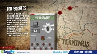 #SocialPro #23A1 @matt_siltala#SocialPro #23A1 @matt_siltala
A TITLE THAT IS
EMBEDDED INTO THE
IMAGE WILL HELP IT
POP AND GET MORE
PINS/SHARES. THIS
WAY YOUR CONTENT
REMAINS INTACT
EVEN IF USERS
CHANGE THE
DESCRIPTION WHEN
THEY RE-PIN.
 