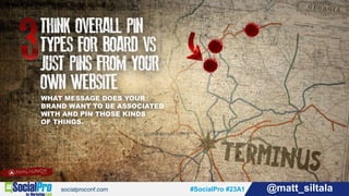 #SocialPro #23A1 @matt_siltala#SocialPro #23A1 @matt_siltala
WHAT MESSAGE DOES YOUR
BRAND WANT TO BE ASSOCIATED
WITH AND PIN THOSE KINDS
OF THINGS.
 