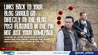 #SocialPro #23A1 @matt_siltala#SocialPro #23A1 @matt_siltala
LINKING TO YOUR HOMEPAGE IS REALLY
ANNOYING FOR USERS LOOKING FOR WHAT
WAS ACTUALLY FEATURED IN THE PIN.
 