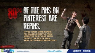 #SocialPro #23A1 @matt_siltala#SocialPro #23A1 @matt_siltala
IF YOU WANT MORE REPINS
PIN IMAGES DIRECTLY FROM
WEBSITES OR UPLOAD THEM.
CREATE THE 20% OF PINS
THAT GET REPINED REPEATEDLY.
 
