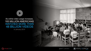 183 MILLION AMERICANS
As online video usage increases,
WATCHED MORE THAN
in January 2014
@MATT_SILTALA
48 BILLION VIDEOS
 