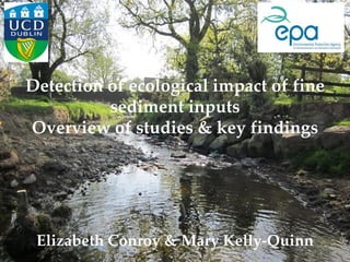 Detection of ecological impact of fine
sediment inputs
Overview of studies & key findings
Elizabeth Conroy & Mary Kelly-Quinn
 