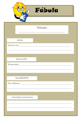 FábulaFábula
Título
_______________________________
inicio
Cierta vez _______________________________________
________________________________________________
desarrollo
De pronto _______________________________________
________________________________________________
finalMENTE
Por último _______________________________________
________________________________________________
moraleja/enseñanza
________________________________________________
________________________________________________
 