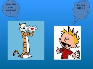 Ahhhhhhh estoy enamorado Que pasa hobbes ? 