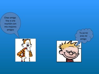 Chao amigo  Voy a una reunión con mis mejores amigos Tu ya no eres mi amigo  
