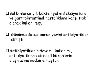 Bal binlerce yıl, bakteriyel enfeksiyonlara ve gastrointestinal hastalıklara karşı tıbbi olarak kullanılmış.
