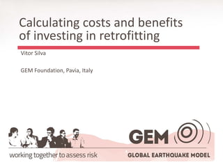 Vitor Silva 
GEM Foundation, Pavia, Italy 
Calculating costs and benefits of investing in retrofitting  