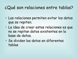 ¿Qué son relaciones entre tablas?
• Las relaciones permiten evitar los datos
que se repiten.
• La idea de crear estas rela...