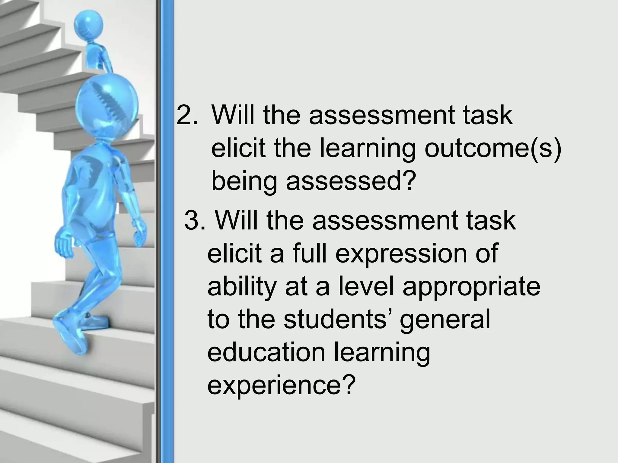 2. Will the assessment task
elicit the learning outcome(s)
being assessed?
3. Will the assessment task
elicit a full expression of
ability at a level appropriate
to the students’ general
education learning
experience?
 