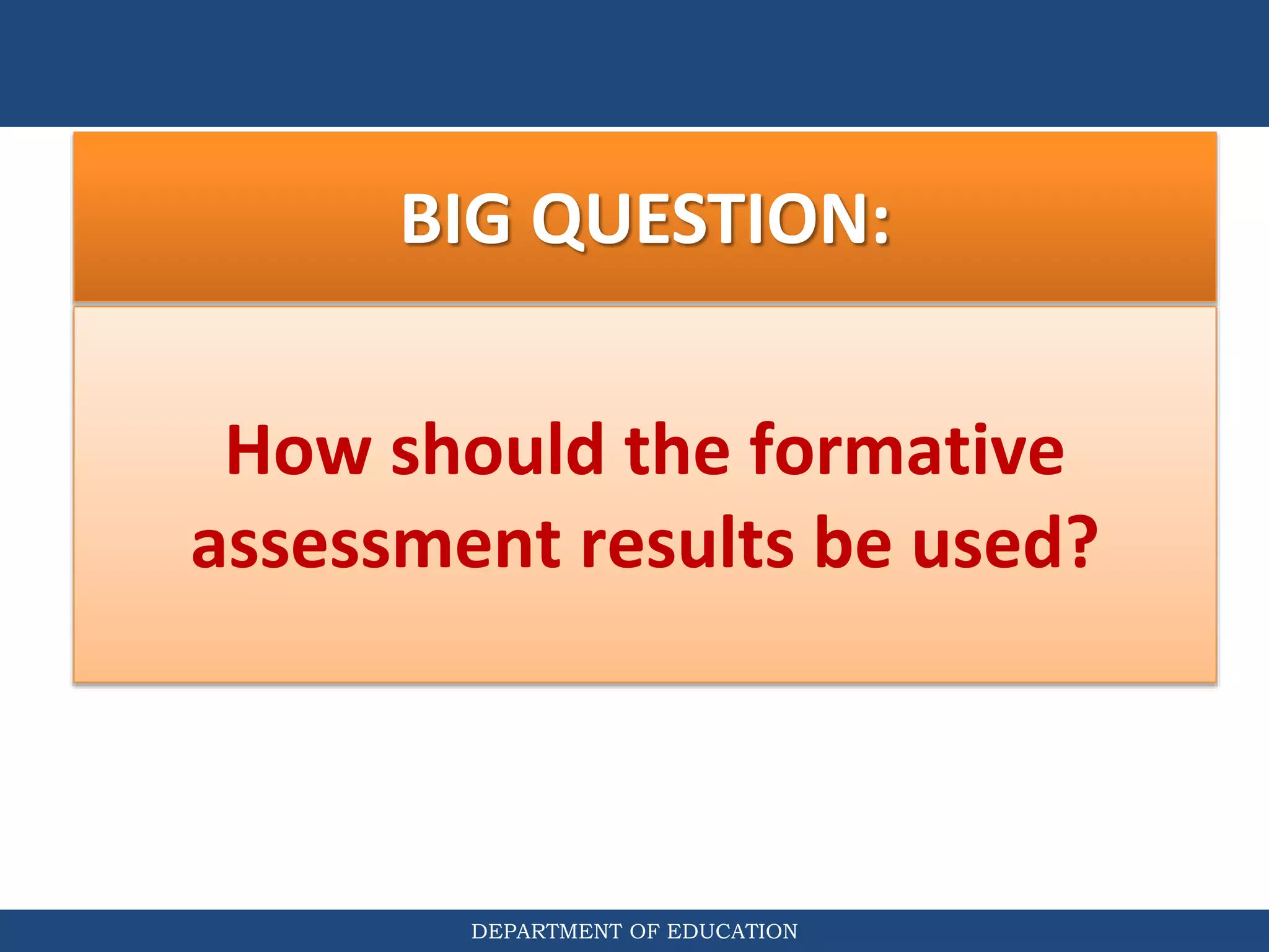 DEPARTMENT OF EDUCATION
BIG QUESTION:
How should the formative
assessment results be used?
 