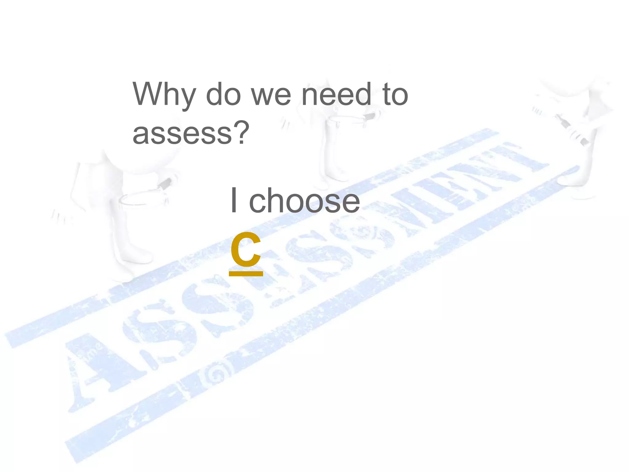 I choose
C
Why do we need to
assess?
 