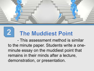 - This assessment method is similar
to the minute paper. Students write a one-
minute essay on the muddiest point that
remains in their minds after a lecture,
demonstration, or presentation.
2
 