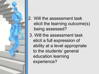 2. Will the assessment task
elicit the learning outcome(s)
being assessed?
3. Will the assessment task
elicit a full expression of
ability at a level appropriate
to the students’ general
education learning
experience?
 