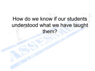 How do we know if our students
understood what we have taught
them?
 