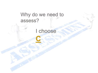 I choose
C
Why do we need to
assess?
 