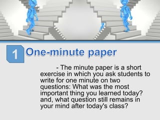 - The minute paper is a short
exercise in which you ask students to
write for one minute on two
questions: What was the most
important thing you learned today?
and, what question still remains in
your mind after today's class?
1
 