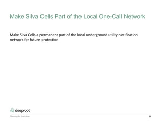44
Make Silva Cells a permanent part of the local underground utility notification
network for future protection
Make Silva Cells Part of the Local One-Call Network
Planning for the future
 