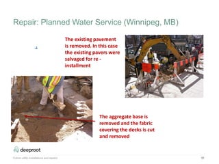 51
The existing pavement
is removed. In this case
the existing pavers were
salvaged for re -
installment
The aggregate base is
removed and the fabric
covering the decks is cut
and removed
Future utility installations and repairs
Repair: Planned Water Service (Winnipeg, MB)
 
