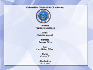 Universidad Nacional de Chimborazo




             Materia
        Topicos especiales

             Tema:
          Examen parcial

             Nombre
           Dennys Silva

                Lic.
         Lic.: Belen Piñas

             Curso
            Cuatro “B”

            Año lectivo
            2012-2013
 
