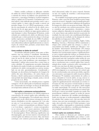 207
Avaliação do estresse pelo cortisol capilar
Avaliação Psicológica, 2014, 13(2), pp. 203-211
Outros estudos avaliaram os diferentes métodos
de análise do cortisol. Vanaelst et al. (2012) examinaram
a extensão do estresse na infância com questionário de
estressores e marcadores biológicos (cortisol sanguíneo,
salivar e capilar) em 272 meninas. Concluíram que o cor-
tisol salivar é mais indicado para períodos curtos e que o
cortisol capilar é o único capaz de medir o estresse em
períodos longos. Li et al. (2012) questionaram a redu-
ção da concentração de cortisol no fio de cabelo com a
imersão do fio em água quente – afinal, o fato de que
as pessoas lavam os cabelos em água quente poderia ser
uma limitação à coleta. Participaram 58 homens, sendo
coletado um centímetro de cabelo em diferentes locais,
mostrando que o córtex posterior da cabeça é o local que
melhor representa a atividade do eixo HPA. O ambien-
te quente, a lavagem com água quente e a exposição aos
raios ultravioletas reduzem significativamente as concen-
trações de cortisol. Estes, portanto, seriam fatores limi-
tantes a este método.
Como analisar os dados do cortisol?
Os métodos utilizados podem variar entre os labo-
ratórios, mas sua essência é semelhante. Inicialmente,
a amostra é recolhida de forma não invasiva, através de
corte de um fio de cabelo na base do vértice posterior
da cabeça, para evitar problemas com amostragem. O
importante é utilizar uma tesoura fina e cortar rente ao
couro cabeludo. O comprimento necessário dependerá
do objetivo do estudo, levando em consideração que cada
centímetro de cabelo corresponderá ao estresse acumu-
lado em um mês, aproximadamente. Considerando a
limitação em decorrência da frequência de lavagem do
cabelo, dos raios ultravioletas, e de outros fatores am-
bientais, o ideal é analisar poucos centímetros de cabelo,
num período não muito longo, evitando, assim, o viés de
pesquisa (Li et al., 2012).
Como mencionado, este método possui a seguinte
vantagem: o fio de cabelo pode ser facilmente transporta-
do e armazenado em envelopes ou frascos de laboratório
em temperatura ambiente (Gow et al., 2010).
Cortisol capilar e estressores socioeconômicos
A pesquisa de Dettenborn et al. (2010) comparou as
concentrações de cortisol capilar entre indivíduos em-
pregados e desempregados. Foi realizada uma coleta de
dados com 6 cm de cabelo (estresse retrospectivo em seis
meses), dividindo-o em dois segmentos de 3 cm cada,
ou seja, os 3 cm proximais ao couro cabeludo – seg-
mento 1 – seriam correspondentes aos últimos 3 meses,
e os 3 cm distais – segmento 2 – seriam corresponden-
tes ao estresse dos 3 a 6 meses anteriores. Coletaram-
se amostras capilares de 59 participantes (46 mulheres;
31 desempregados). Houve diferença significativa nos
desempregados, que tiveram maiores concentrações de
cortisol capilar nos últimos seis meses. Mas, não houve
correlação com variáveis psicossociais (gênero, idade,
nível educacional, índice de massa corporal, fumante
ou não, uso regular de remédios e anticoncepcionais,
em tratamento capilar).
Os resultados da pesquisa geram questionamentos.
Primeiro, sobre a precisão desta medida no prazo longo,
acima de seis meses. Segundo, como levantado pelos pró-
prios autores, é a possível haver influência da frequência
de lavagem do cabelo em um prazo tão longo. Além dis-
so, não há correlação com variáveis psicossociais. Deve-
se considerar que questionários, inventários e instru-
mentos subjetivos dependem da memória do indivíduo
e de outros fatores que podem interferir na precisão do
resultado. Isso não ocorre com a medida psicofisiológica,
que representa um resultado real da situação de estresse
do indivíduo no longo prazo (Silva, 2011).
Quanto à questão socioeconômica, Vaghri, Guhn,
Weinberg, Greenau, e Hertzman (2012) examinaram a
relação entre cortisol capilar das crianças e o status so-
cioeconômico da família, medido por educação e ren-
da familiar. Selecionaram aleatoriamente 339 crianças
(M=4,6 anos), de ambos os sexos. A educação dos pais e
familiares foi correlacionada negativa e significativamen-
te com o cortisol capilar das crianças, ao contrário da ren-
da familiar. Discutem por que pais e familiares com nível
educacional mais alto conseguem cuidar melhor de seus
filhos. Entretanto, não discutem por que a renda familiar
não se correlaciona com o cortisol capilar. Esta é uma li-
mitação desse estudo, o primeiro sobre essa temática, de
acordo com estas bases de dados investigadas.
Karlen, Ludvigson, Frostell, Theodorsson, e Faresjo
(2011) investigaram se as concentrações de cortisol capi-
lar são correlacionadas com estresse percebido, experiên-
cias estressantes e percepção de saúde em jovens adultos.
Participaram 99 estudantes universitários de ambos os
sexos, coletando-se 3 cm de cabelo, ou seja, estresse re-
lativo aos últimos três meses. A concentração de cortisol
capilar foi significativamente relacionada aos eventos es-
tressantes da vida, mas pouco correlacionado ao estresse
percebido, e sem correlação com gênero, cabelo tingido
ou saúde autorrelatada. Os eventos de vida estressantes
são, portanto, indicadores mais próximos ao cortisol capi-
lar do que o estresse percebido, segundo este estudo. Isto
possivelmente evidencia o quanto as escalas de estresse
percebido se distanciam das medidas psicofisiológicas,
tendo em vista que as escalas perpassam a subjetividade
do avaliado. Este, muitas vezes, está com altos níveis de
estresse, mas, por estar acostumado a uma rotina estres-
sante, não se percebe como tal. O ideal, portanto, é uma
análise completa, empregando-se mutuamente medidas
psicológicas, mais subjetivas, e medidas psicofisiológicas,
com resultados quantitativos mais objetivos.
Cortisol capilar em condições clínicas
Dois estudos se destacam por avaliarem gestan-
tes, para as quais há dificuldades para coletar o corti-
sol mensalmente. Este impedimento foi resolvido com
 