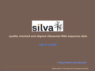 quality checked and aligned ribosomal RNA sequence data 
Călin G. FLOARE 
 http://www.arb-silva.de/ 
BioInformatics, 27 November 2014, Cluj-Napoca, Romania 
 