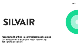 2017
Connected lighting in commercial applications
An introduction to Bluetooth mesh networking
for lighting designers
 