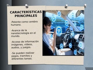 CARACTERÍSTICAS
PRINCIPALES
-Potente como cerebro
humano.
-Avance de la
nanotecnología en el
mundo.
-Acceso de información
imágenes, vídeos,
audios, y juegos.
-Se pueden realizar
pagos, tramites y
diferentes tareas.
 