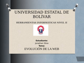 UNIVERSIDAD ESTATAL DE
BOLÍVAR
HERRAMIENTAS INFORMÁTICAS NIVEL II
Estudiante:
Jonathan Silva
Tema:
EVOLUCIÓN DE LA WEB
 