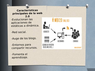 Características
principales de la web
2.0
-Evolucionan las
aplicaciones de
estáticas a dinámica.
-Red social.
-Auge de los blogs.
-Entornos para
compartir recursos.
-Fomenta el
aprendizaje.
 