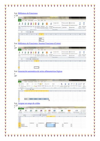 Lec Biblioteca de Funciones
c 24
ª

Lec Biblioteca de Funciones- Insertar Funciones (Cortar)
c
25ª

Lec Generación automática de series alfanumericas lógicas
c
26ª

Lec Asignar un rango de celdas
c 27
ª

 