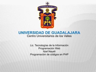 UNIVERSIDAD DE GUADALAJARA
Centro Universitarios de los Valles
Lic. Tecnologías de la Información
Programación Web
Itzel Nayeli
Programación de códigos en PHP
 