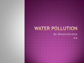 WATER POLLUTION By: Silvana Escobar 4-e 