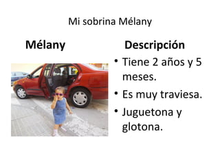Mi sobrina Mélany

Mélany               Descripción
                  • Tiene 2 años y 5
                    meses.
                  • Es muy traviesa.
                  • Juguetona y
                    glotona.
 