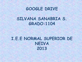 GOOGLE DRIVE

SILVANA SANABRIA S.
GRADO:1104
I.E.E NORMAL SUPERIOR DE
NEIVA
2013

 