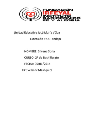 Unidad Educativa José María Vélaz
Extensión 5º A Tandapi

NOMBRE: Silvana Soria
CURSO: 2º de Bachillerato
FECHA: 05/01/2014
LIC: Wilmer Masaquiza

 
