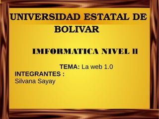 UNIVERSIDAD ESTATAL DE 
BOLIVAR 
IMFORMATICA NIVEL ll
TEMA: La web 1.0
INTEGRANTES :
Silvana Sayay
 
