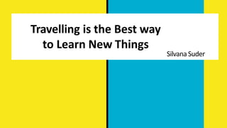 Travelling is the Best way
to Learn New Things
Silvana Suder
 