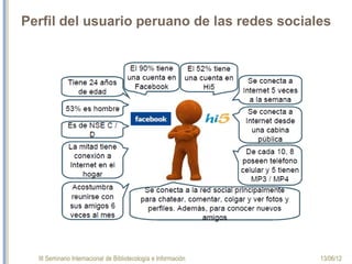 III Seminario Internacional de Bibliotecología e Información 13/06/12
Perfil del usuario peruano de las redes sociales
 